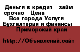 Деньги в кредит,  займ срочно › Цена ­ 1 500 000 - Все города Услуги » Бухгалтерия и финансы   . Приморский край